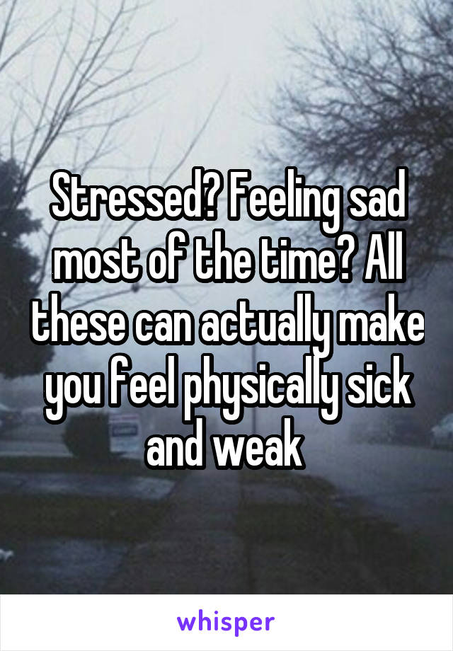 Stressed? Feeling sad most of the time? All these can actually make you feel physically sick and weak 