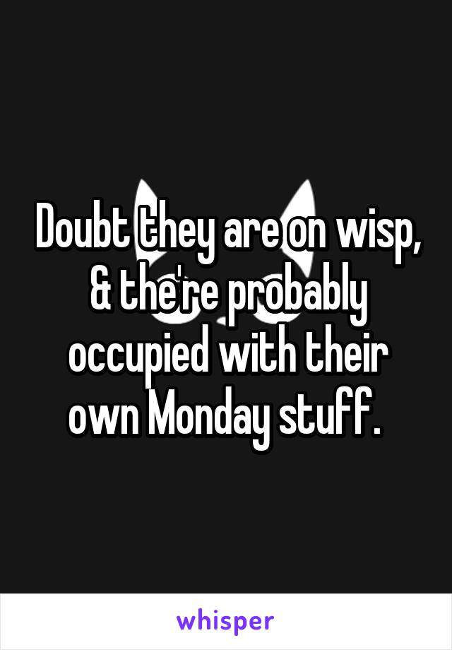 Doubt they are on wisp, & the're probably occupied with their own Monday stuff. 