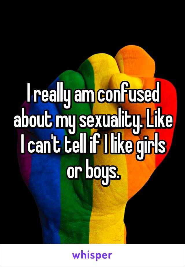 I really am confused about my sexuality. Like I can't tell if I like girls or boys.