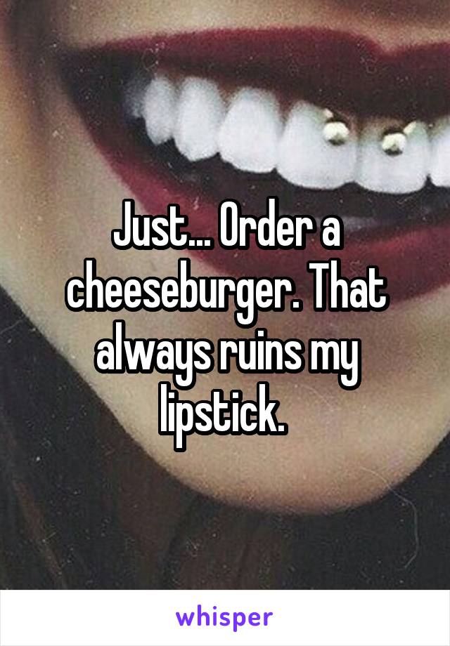 Just... Order a cheeseburger. That always ruins my lipstick. 