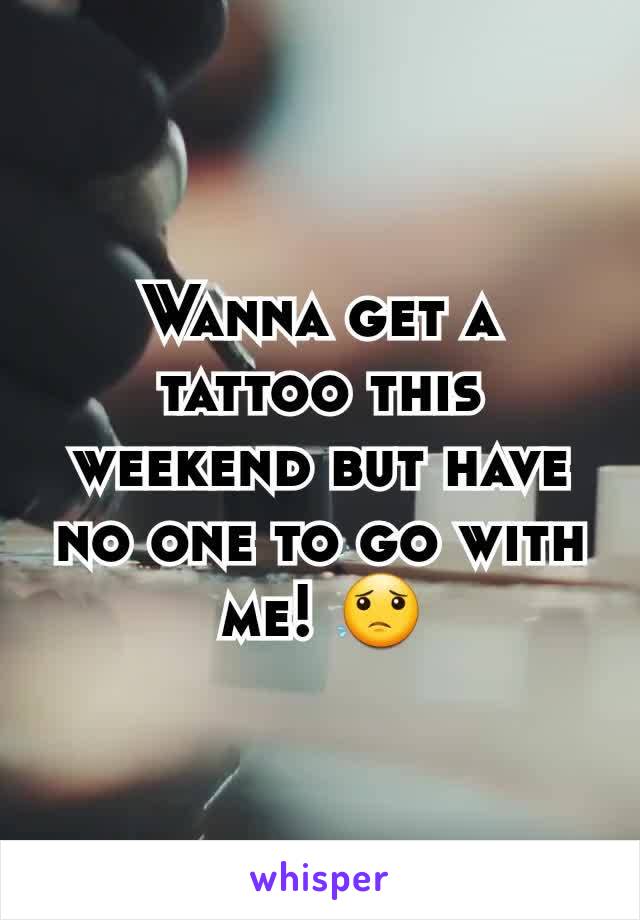 Wanna get a tattoo this weekend but have no one to go with me! 😟