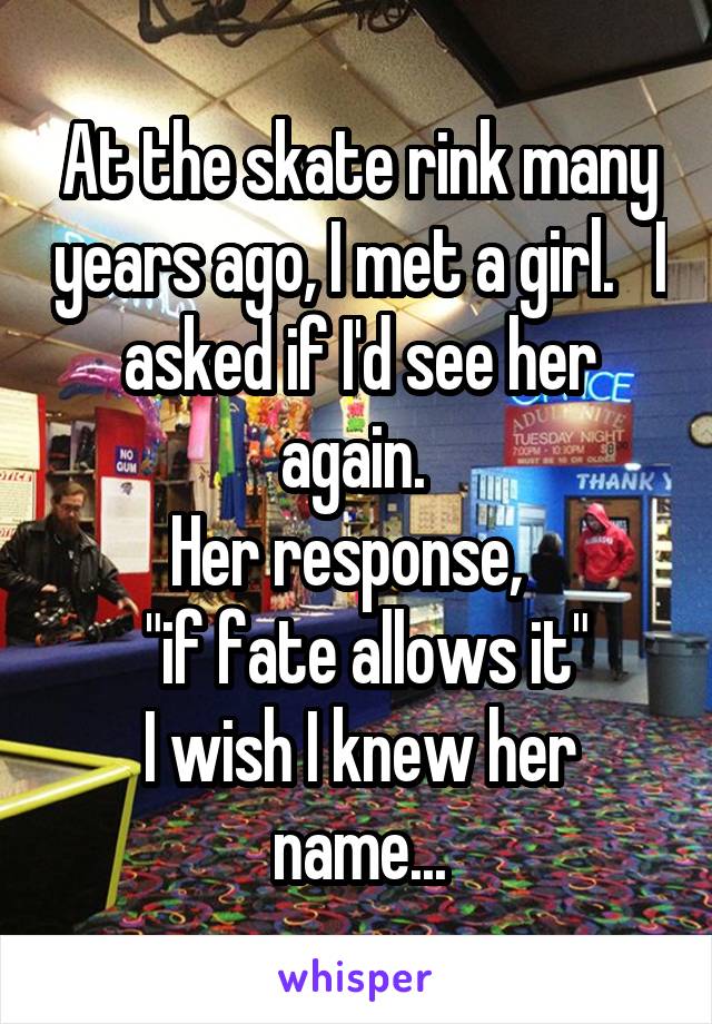 At the skate rink many years ago, I met a girl.   I asked if I'd see her again. 
Her response,  
 "if fate allows it"
I wish I knew her name...