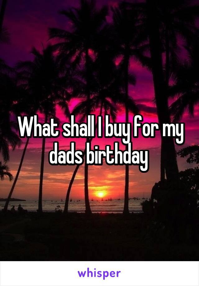 What shall I buy for my dads birthday 