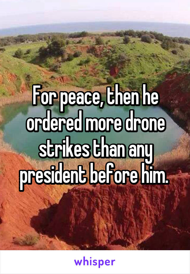 For peace, then he ordered more drone strikes than any president before him. 