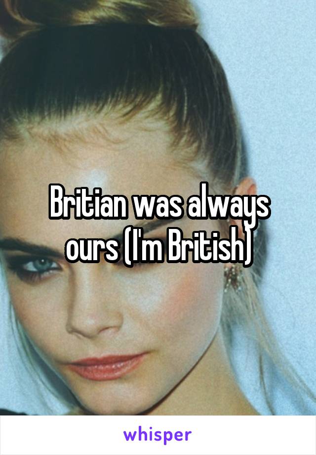 Britian was always ours (I'm British)