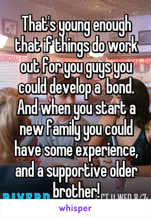 That's young enough that if things do work out for you guys you could develop a  bond. And when you start a new family you could have some experience, and a supportive older brother!