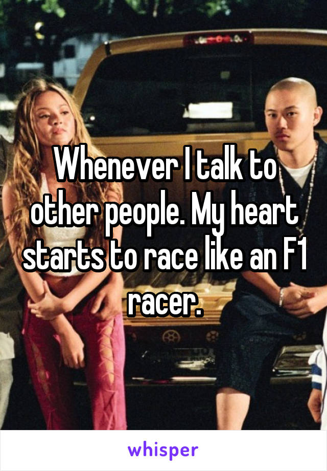 Whenever I talk to other people. My heart starts to race like an F1 racer.
