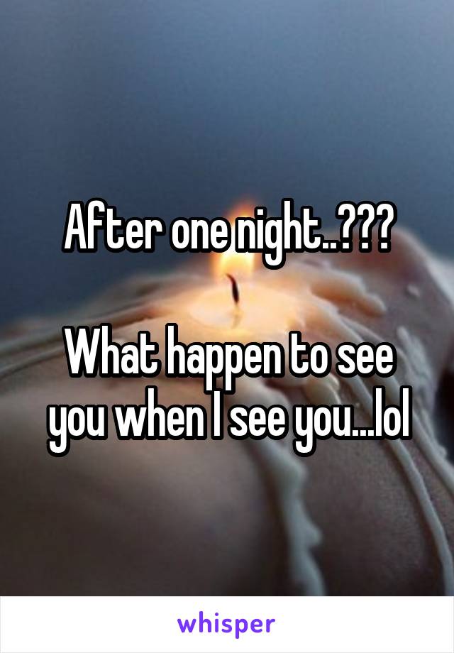 After one night..???

What happen to see you when I see you...lol
