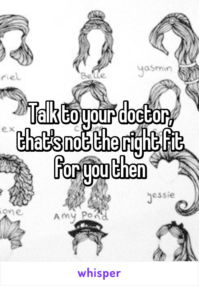 Talk to your doctor, that's not the right fit for you then