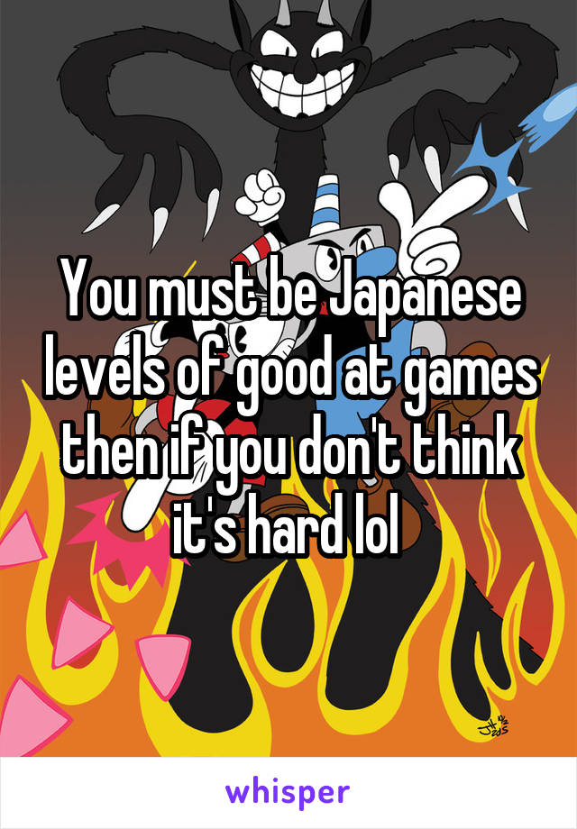 You must be Japanese levels of good at games then if you don't think it's hard lol 