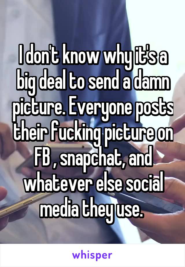 I don't know why it's a big deal to send a damn picture. Everyone posts their fucking picture on FB , snapchat, and whatever else social media they use. 