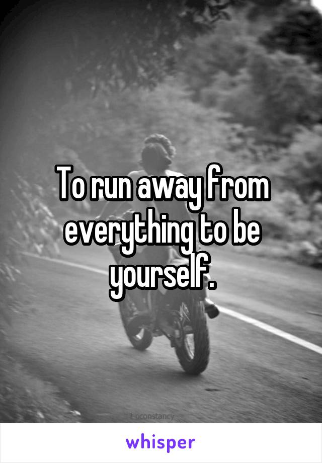 To run away from everything to be yourself.