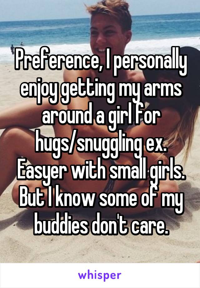 Preference, I personally enjoy getting my arms around a girl for hugs/snuggling ex. Easyer with small girls. But I know some of my buddies don't care.
