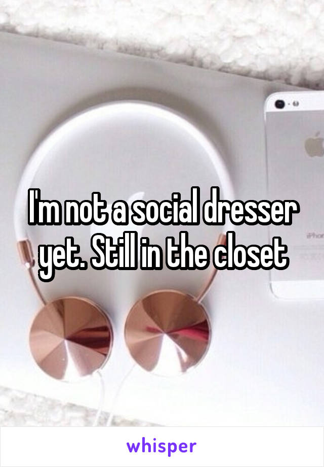 I'm not a social dresser yet. Still in the closet