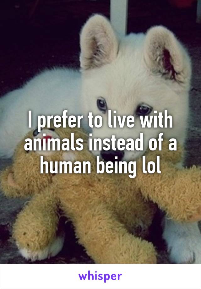 I prefer to live with animals instead of a human being lol