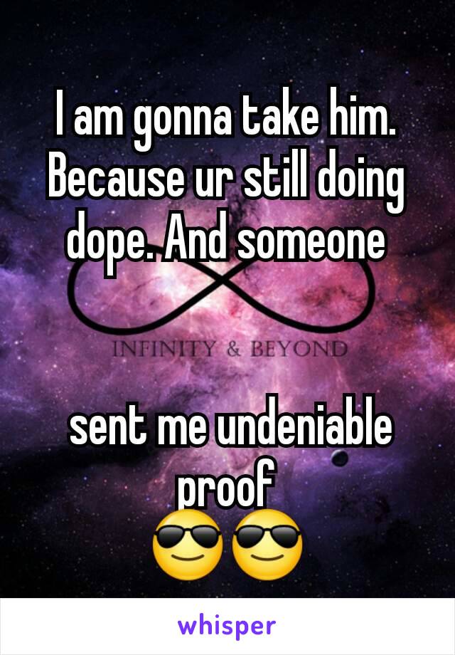 I am gonna take him.
Because ur still doing dope. And someone


 sent me undeniable proof
😎😎