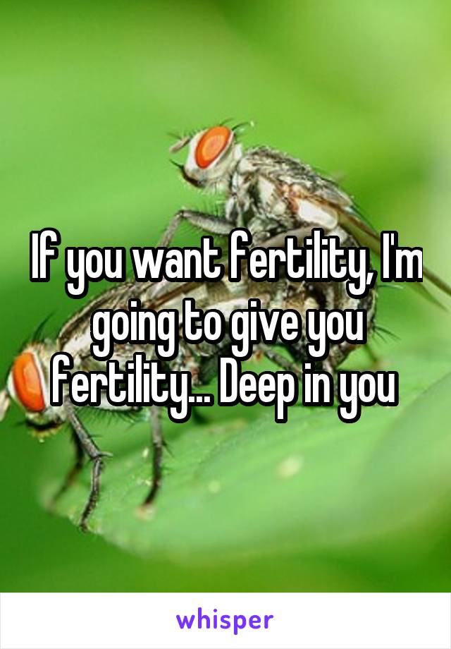 If you want fertility, I'm going to give you fertility... Deep in you 