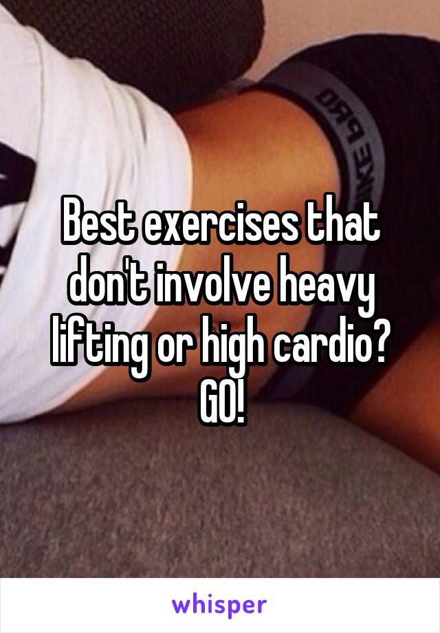 Best exercises that don't involve heavy lifting or high cardio? GO!