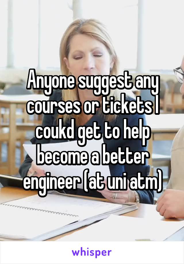 Anyone suggest any courses or tickets I coukd get to help become a better engineer (at uni atm)