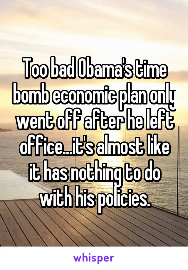 Too bad Obama's time bomb economic plan only went off after he left office...it's almost like it has nothing to do with his policies.