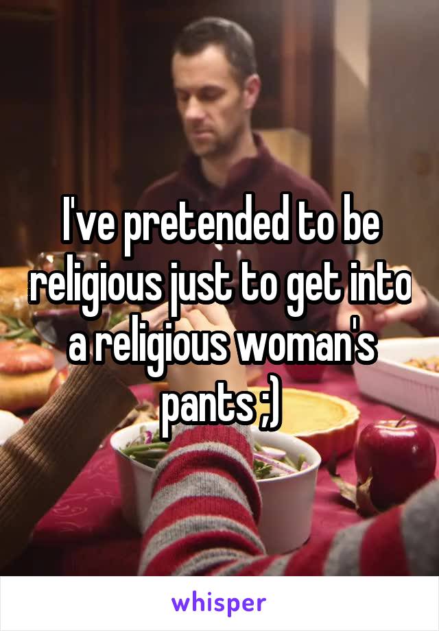 I've pretended to be religious just to get into a religious woman's pants ;)