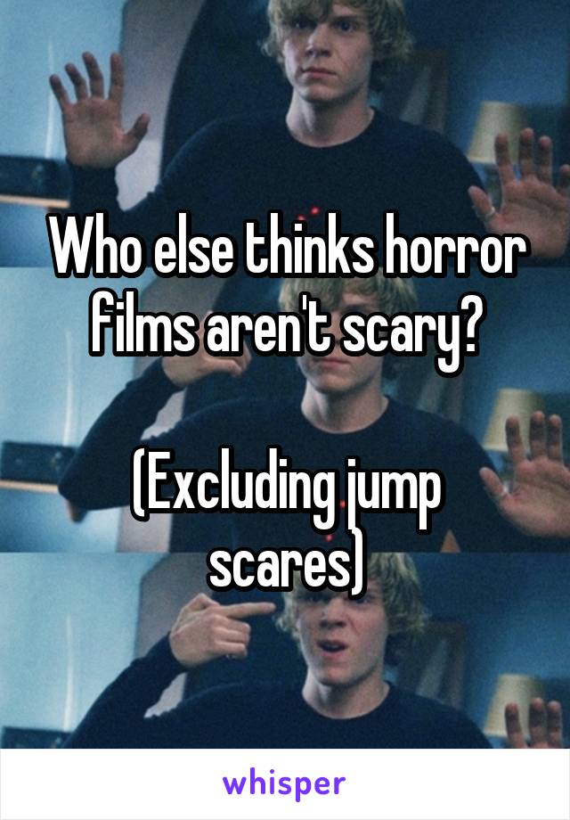 Who else thinks horror films aren't scary?

(Excluding jump scares)