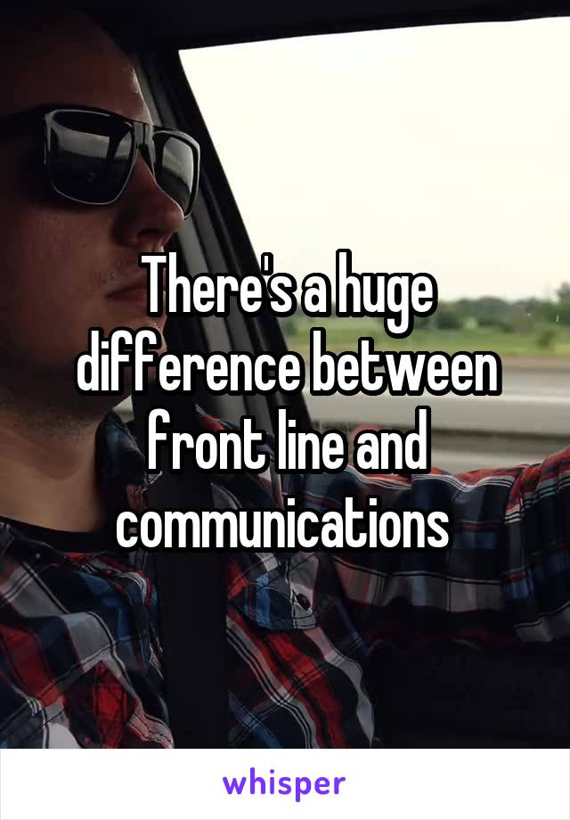 There's a huge difference between front line and communications 