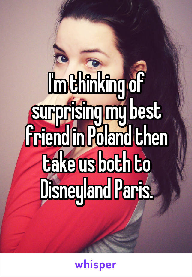 I'm thinking of surprising my best friend in Poland then take us both to Disneyland Paris.