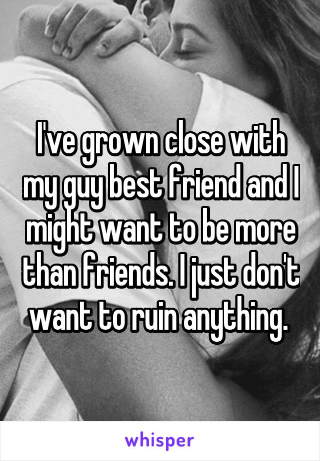 I've grown close with my guy best friend and I might want to be more than friends. I just don't want to ruin anything. 
