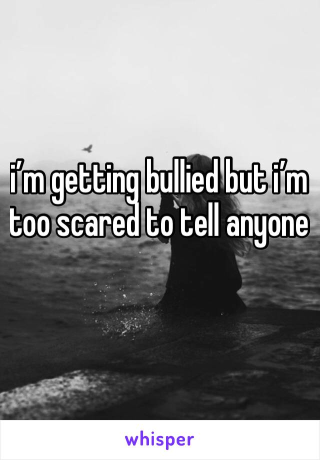 i’m getting bullied but i’m too scared to tell anyone 