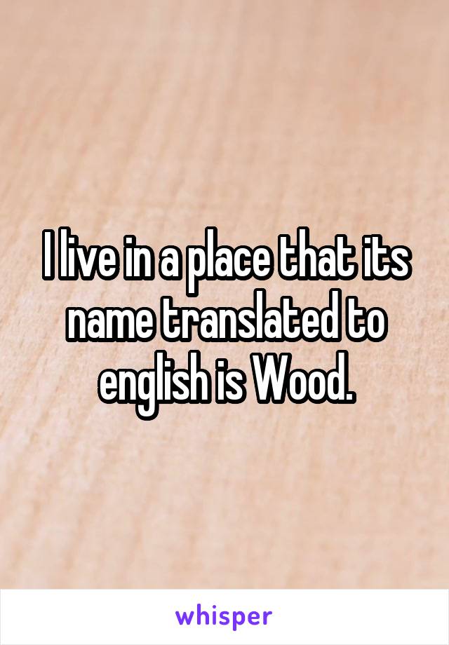 I live in a place that its name translated to english is Wood.