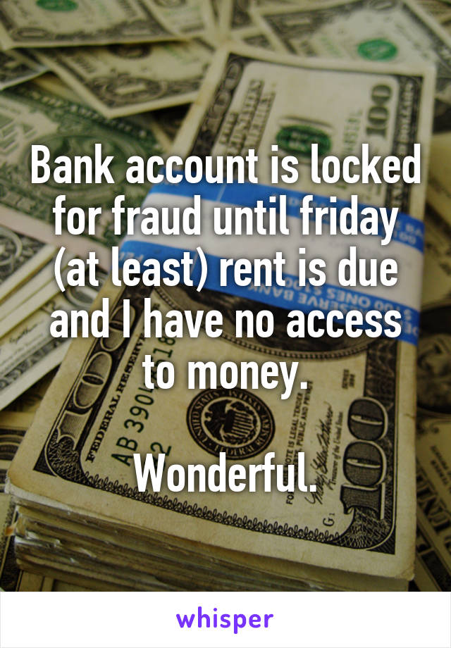 Bank account is locked for fraud until friday (at least) rent is due and I have no access to money.

Wonderful.