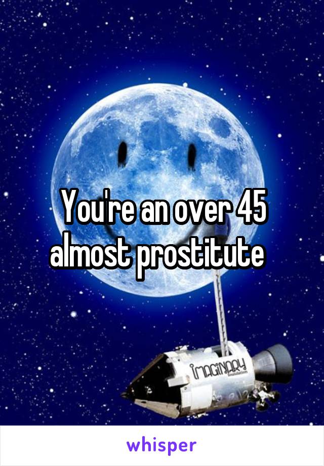 You're an over 45 almost prostitute  