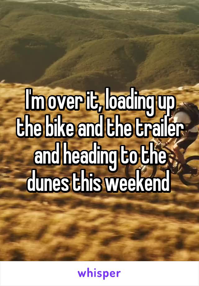 I'm over it, loading up the bike and the trailer and heading to the dunes this weekend 