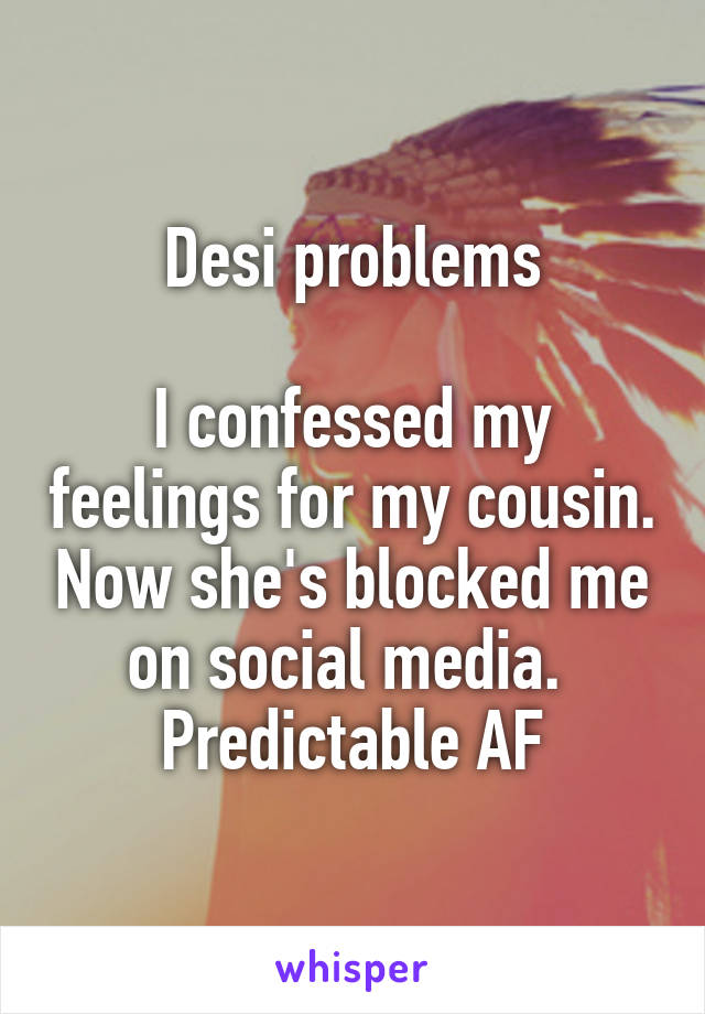 Desi problems

I confessed my feelings for my cousin. Now she's blocked me on social media. 
Predictable AF