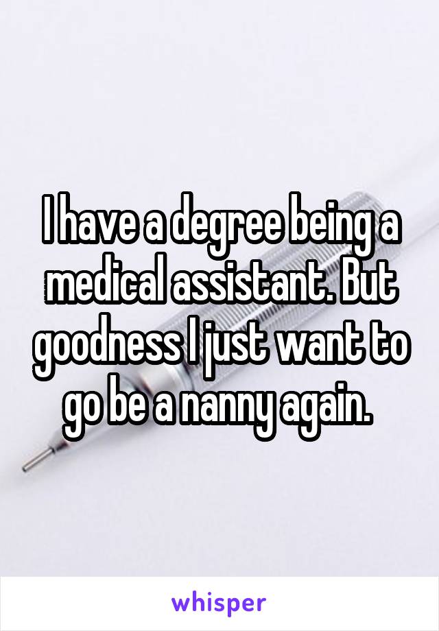 I have a degree being a medical assistant. But goodness I just want to go be a nanny again. 
