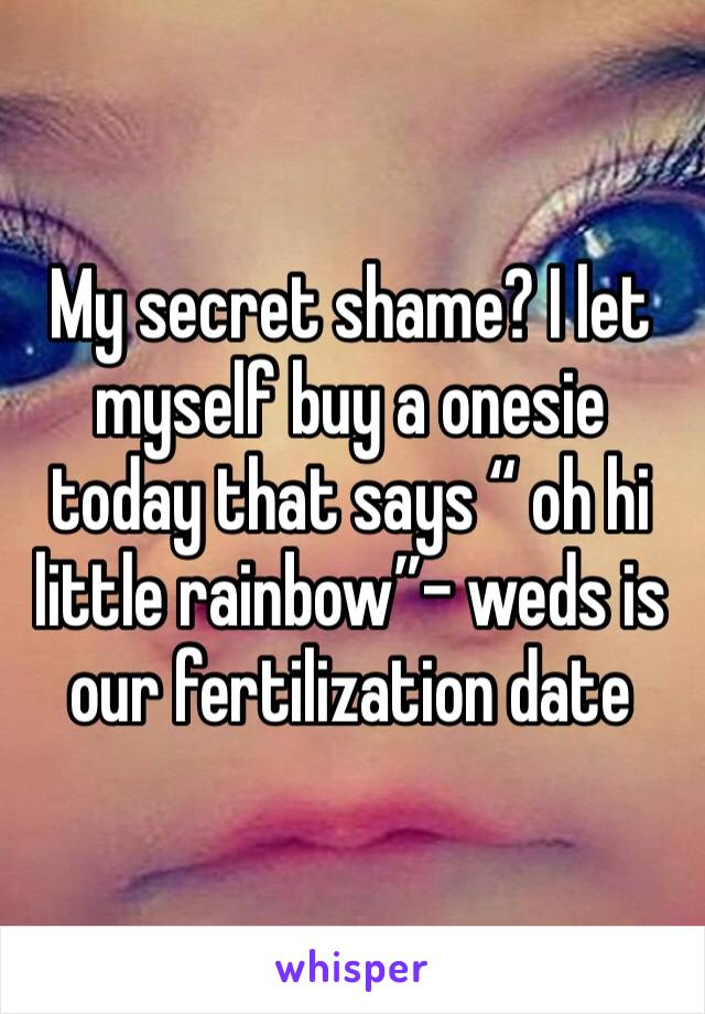 My secret shame? I let myself buy a onesie today that says “ oh hi little rainbow”- weds is our fertilization date 