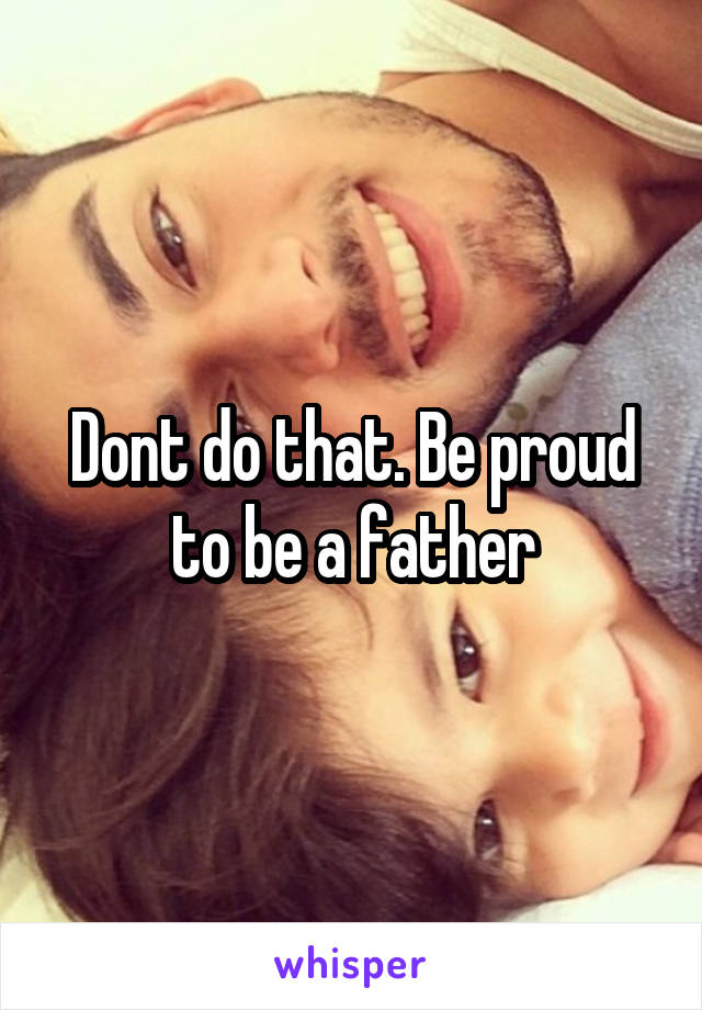 Dont do that. Be proud to be a father