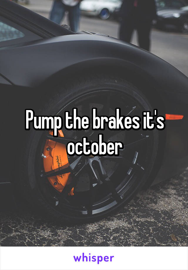 Pump the brakes it's october