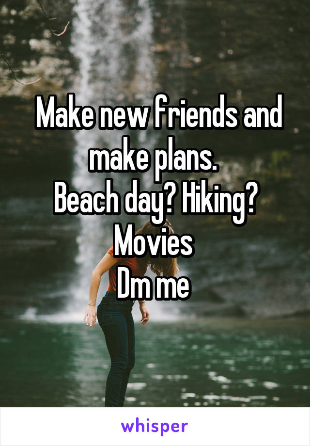  Make new friends and make plans. 
Beach day? Hiking? Movies 
Dm me 
