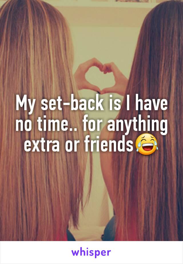 My set-back is I have no time.. for anything extra or friends😂