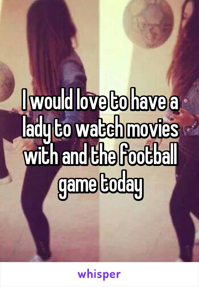 I would love to have a lady to watch movies with and the football game today