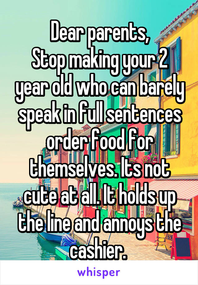 Dear parents,
Stop making your 2 year old who can barely speak in full sentences order food for themselves. Its not cute at all. It holds up the line and annoys the cashier. 
