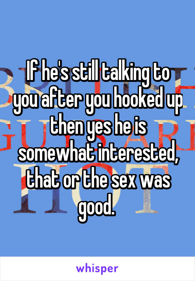If he's still talking to you after you hooked up then yes he is somewhat interested, that or the sex was good. 