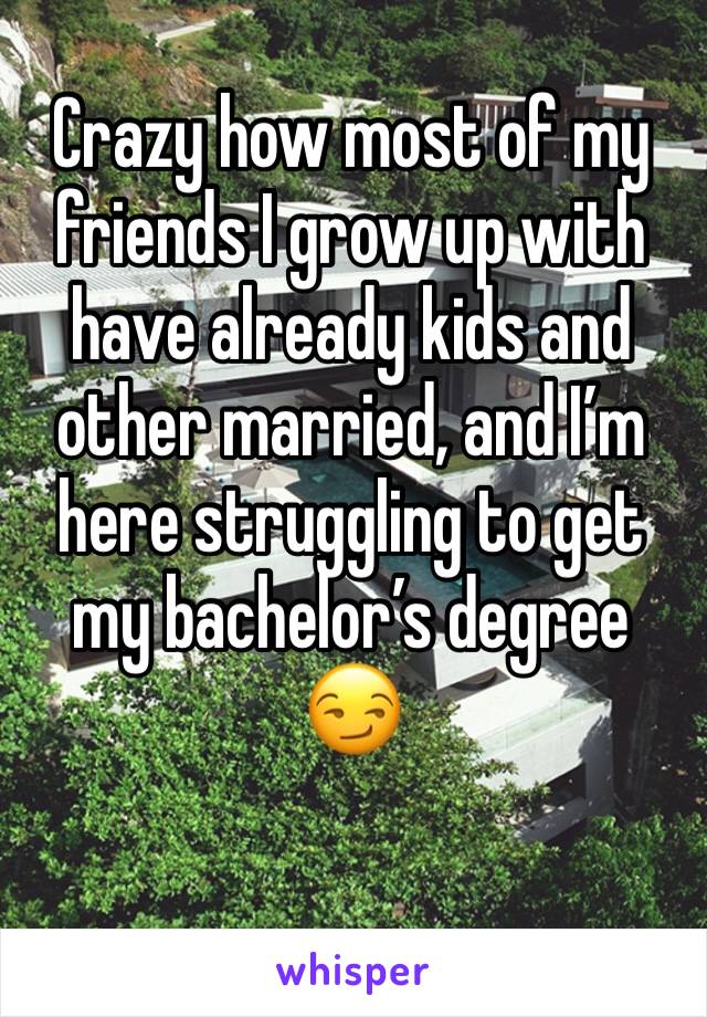 Crazy how most of my friends I grow up with have already kids and other married, and I’m here struggling to get my bachelor’s degree 😏