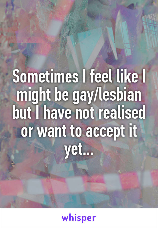 Sometimes I feel like I might be gay/lesbian but I have not realised or want to accept it yet...