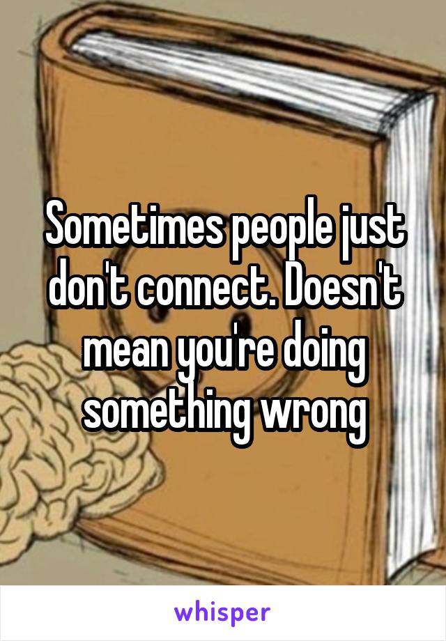 Sometimes people just don't connect. Doesn't mean you're doing something wrong