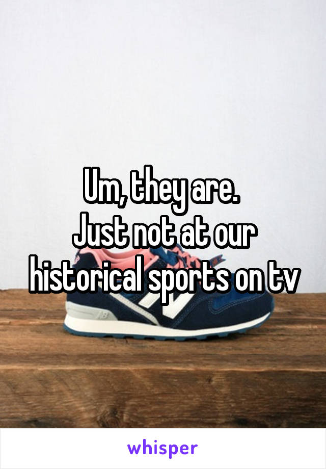 Um, they are. 
Just not at our historical sports on tv