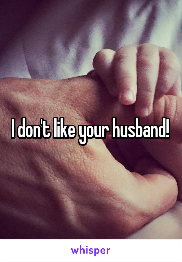 I don't like your husband! 