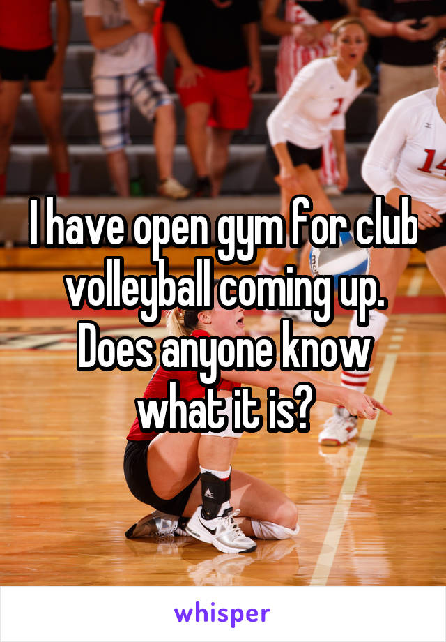I have open gym for club volleyball coming up. Does anyone know what it is?